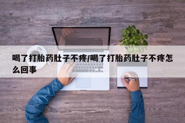 药流药联系方式喝了打胎药肚子不疼/喝了打胎药肚子不疼怎么回事