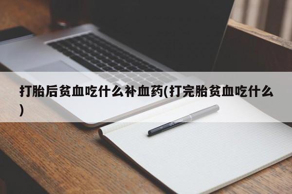药流药联系方式打胎后贫血吃什么补血药(打完胎贫血吃什么)