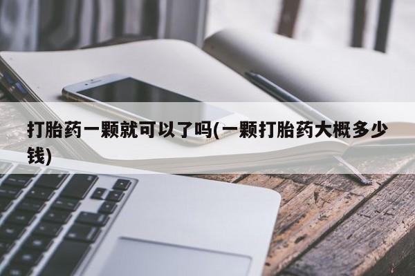 药流药联系方式打胎药一颗就可以了吗(一颗打胎药大概多少钱)