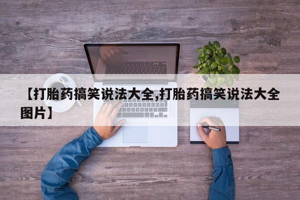 药流药联系方式【打胎药搞笑说法大全,打胎药搞笑说法大全图片】