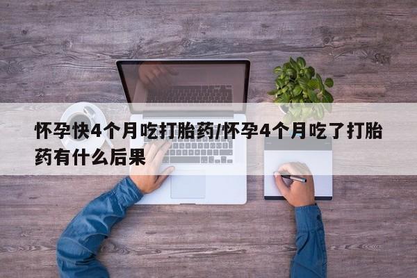 药流药联系方式怀孕快4个月吃打胎药/怀孕4个月吃了打胎药有什么后果