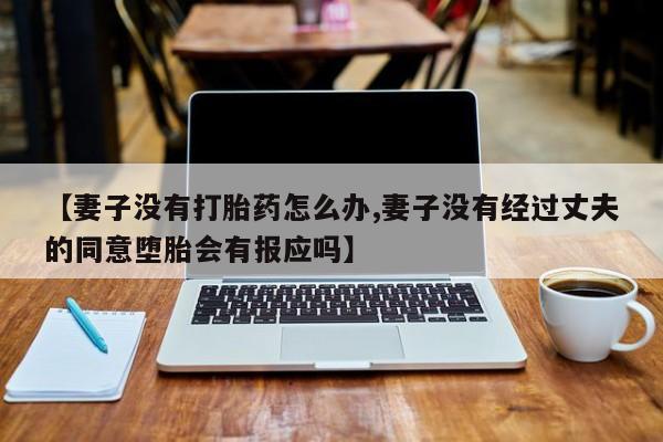 药流药联系方式【妻子没有打胎药怎么办,妻子没有经过丈夫的同意堕胎会有报应吗】