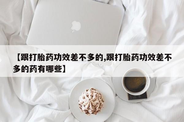 药流药联系方式【跟打胎药功效差不多的,跟打胎药功效差不多的药有哪些】