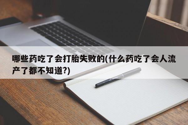 药流药联系方式哪些药吃了会打胎失败的(什么药吃了会人流产了都不知道?)