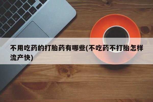 药流药联系方式不用吃药的打胎药有哪些(不吃药不打胎怎样流产快)