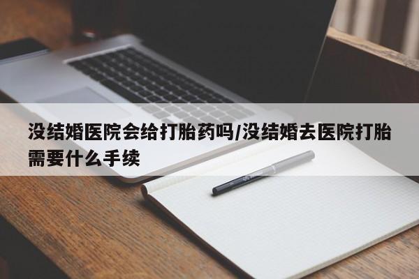 药流药联系方式没结婚医院会给打胎药吗/没结婚去医院打胎需要什么手续