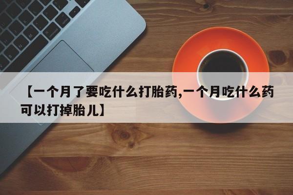药流药联系方式【一个月了要吃什么打胎药,一个月吃什么药可以打掉胎儿】