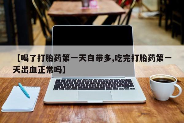 药流药联系方式【喝了打胎药第一天白带多,吃完打胎药第一天出血正常吗】