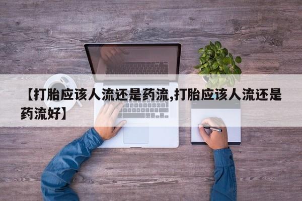 药流药联系方式【打胎应该人流还是药流,打胎应该人流还是药流好】