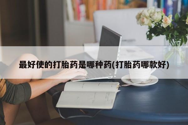 药流药联系方式最好使的打胎药是哪种药(打胎药哪款好)