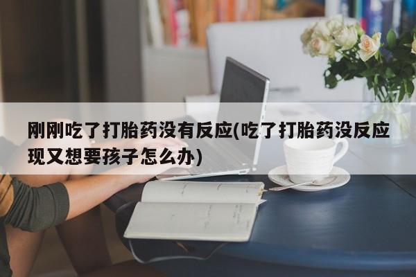 药流药联系方式刚刚吃了打胎药没有反应(吃了打胎药没反应现又想要孩子怎么办)