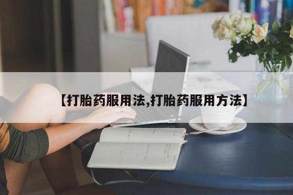 药流药联系方式【打胎药服用法,打胎药服用方法】