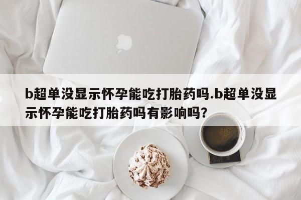药流药联系方式b超单没显示怀孕能吃打胎药吗.b超单没显示怀孕能吃打胎药吗有影响吗？
