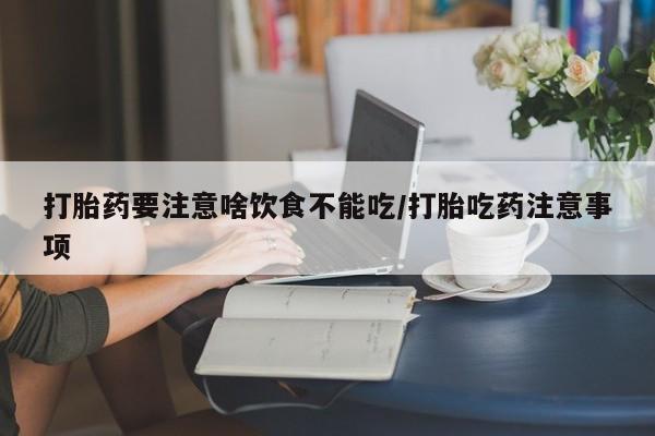 药流药联系方式打胎药要注意啥饮食不能吃/打胎吃药注意事项