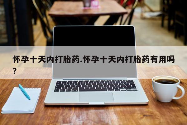 药流药联系方式怀孕十天内打胎药.怀孕十天内打胎药有用吗？