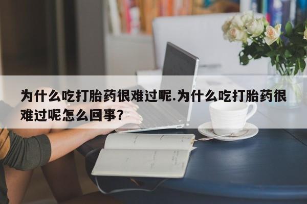 药流药联系方式为什么吃打胎药很难过呢.为什么吃打胎药很难过呢怎么回事？