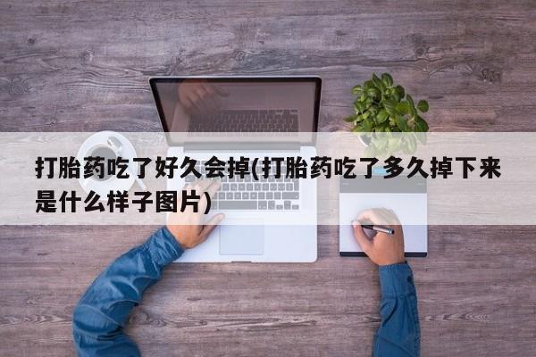 药流药联系方式打胎药吃了好久会掉(打胎药吃了多久掉下来是什么样子图片)