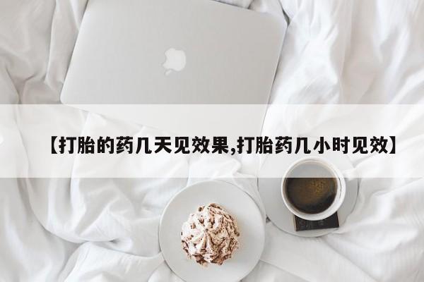药流药联系方式【打胎的药几天见效果,打胎药几小时见效】