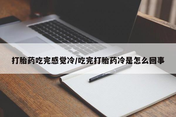 药流药联系方式打胎药吃完感觉冷/吃完打胎药冷是怎么回事