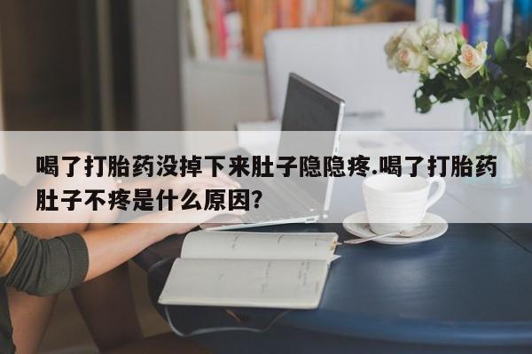 药流药联系方式喝了打胎药没掉下来肚子隐隐疼.喝了打胎药肚子不疼是什么原因？