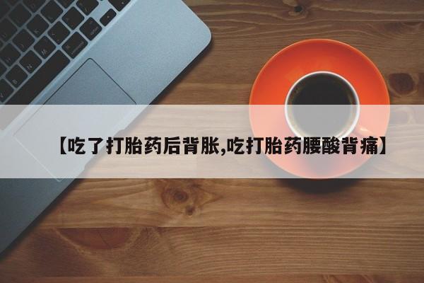 药流药联系方式【吃了打胎药后背胀,吃打胎药腰酸背痛】