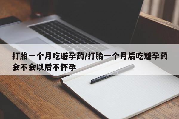 药流药联系方式打胎一个月吃避孕药/打胎一个月后吃避孕药会不会以后不怀孕