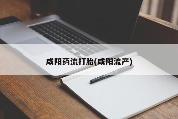 药流药联系方式咸阳药流打胎(咸阳流产)