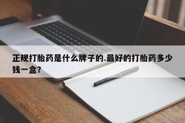 药流药联系方式正规打胎药是什么牌子的.最好的打胎药多少钱一盒？