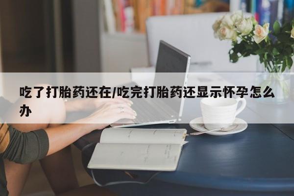 药流药联系方式吃了打胎药还在/吃完打胎药还显示怀孕怎么办