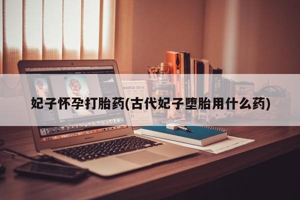 药流药联系方式妃子怀孕打胎药(古代妃子堕胎用什么药)