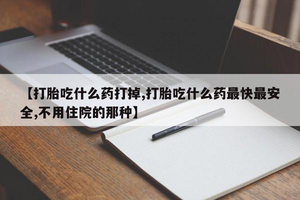 药流药联系方式【打胎吃什么药打掉,打胎吃什么药最快最安全,不用住院的那种】
