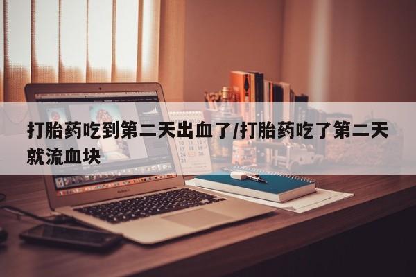药流药联系方式打胎药吃到第二天出血了/打胎药吃了第二天就流血块
