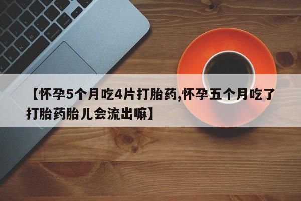 药流药联系方式【怀孕5个月吃4片打胎药,怀孕五个月吃了打胎药胎儿会流出嘛】