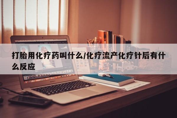 药流药联系方式打胎用化疗药叫什么/化疗流产化疗针后有什么反应