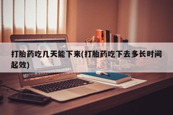 药流药联系方式打胎药吃几天能下来(打胎药吃下去多长时间起效)