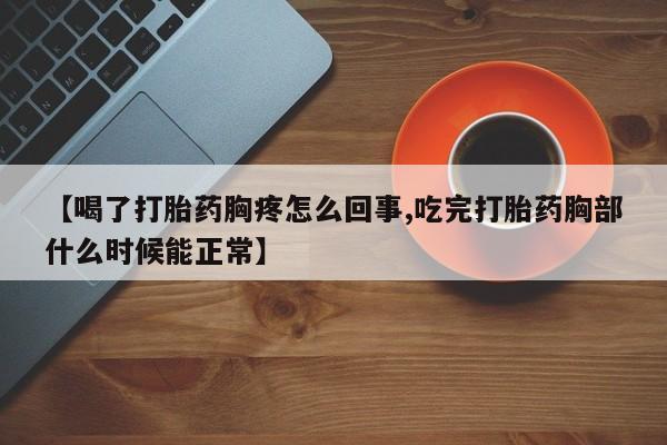 药流药联系方式【喝了打胎药胸疼怎么回事,吃完打胎药胸部什么时候能正常】