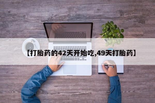 药流药联系方式【打胎药的42天开始吃,49天打胎药】