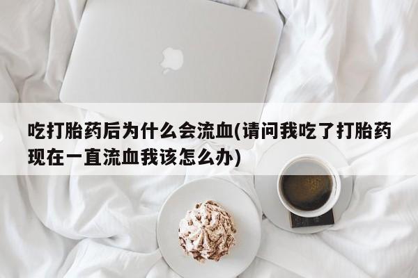 药流药联系方式吃打胎药后为什么会流血(请问我吃了打胎药现在一直流血我该怎么办)