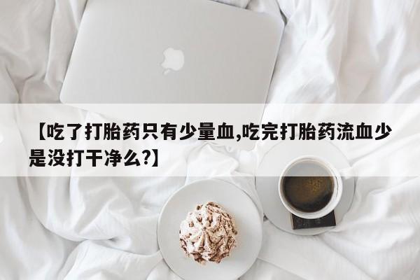 药流药联系方式【吃了打胎药只有少量血,吃完打胎药流血少是没打干净么?】
