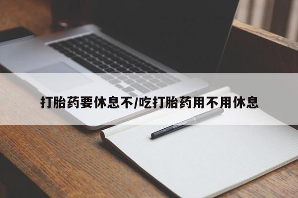 药流药联系方式打胎药要休息不/吃打胎药用不用休息