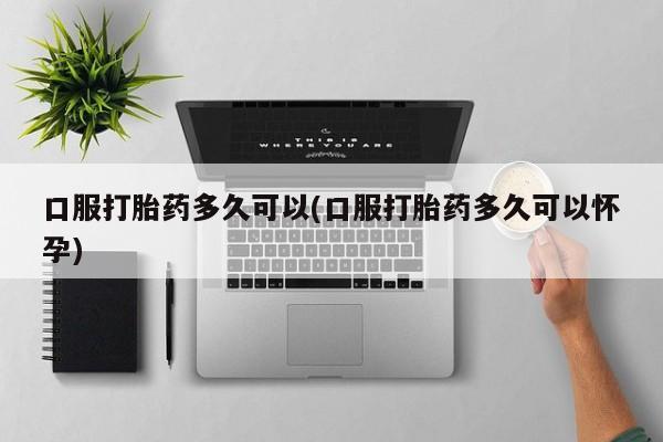 药流药联系方式口服打胎药多久可以(口服打胎药多久可以怀孕)