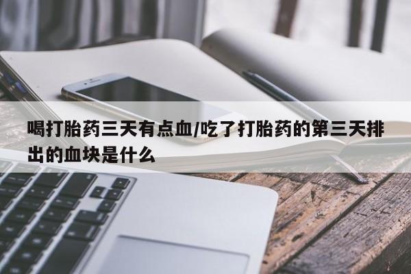 药流药联系方式喝打胎药三天有点血/吃了打胎药的第三天排出的血块是什么