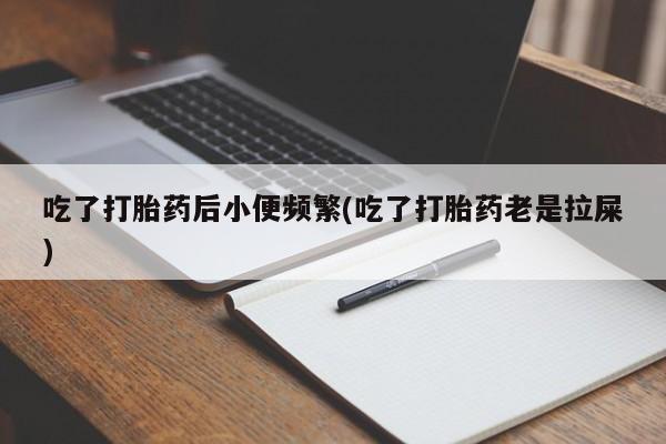药流药联系方式吃了打胎药后小便频繁(吃了打胎药老是拉屎)