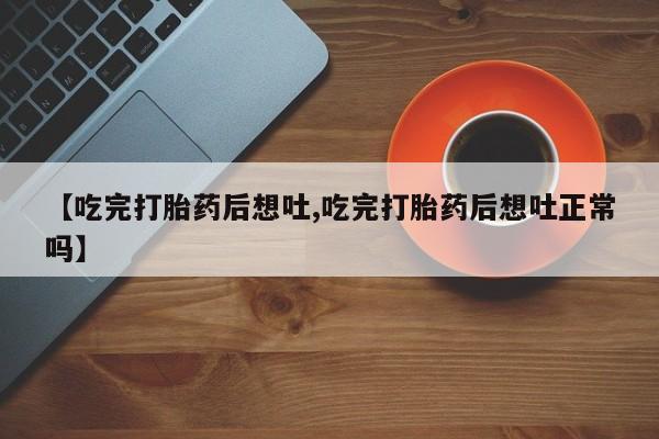 药流药联系方式【吃完打胎药后想吐,吃完打胎药后想吐正常吗】