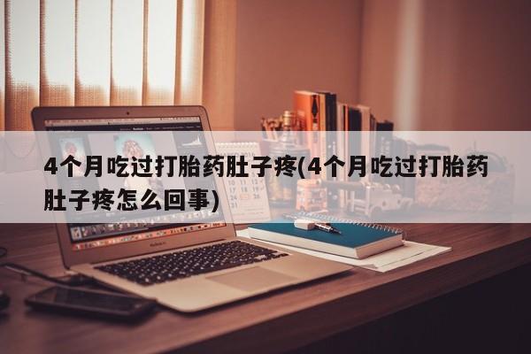 药流药联系方式4个月吃过打胎药肚子疼(4个月吃过打胎药肚子疼怎么回事)