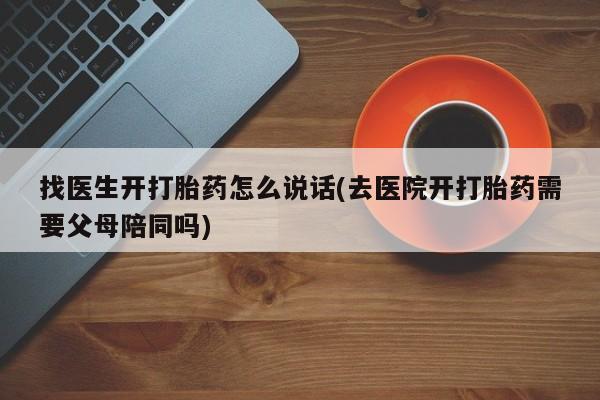药流药联系方式找医生开打胎药怎么说话(去医院开打胎药需要父母陪同吗)