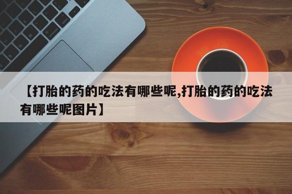 药流药联系方式【打胎的药的吃法有哪些呢,打胎的药的吃法有哪些呢图片】