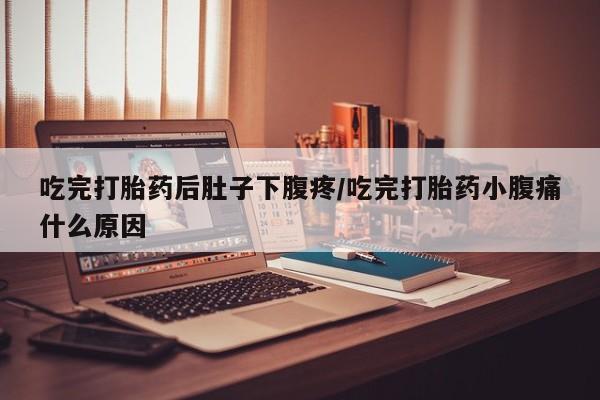 药流药联系方式吃完打胎药后肚子下腹疼/吃完打胎药小腹痛什么原因