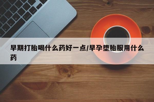 药流药联系方式早期打胎喝什么药好一点/早孕堕胎服用什么药