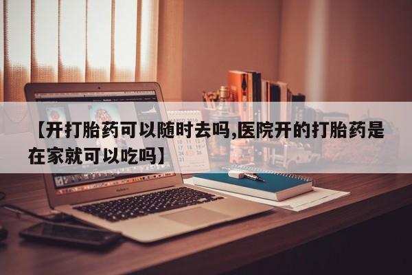 药流药联系方式【开打胎药可以随时去吗,医院开的打胎药是在家就可以吃吗】